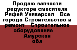 Продаю запчасти редуктора смесителя Рифей Универсал - Все города Строительство и ремонт » Строительное оборудование   . Амурская обл.,Архаринский р-н